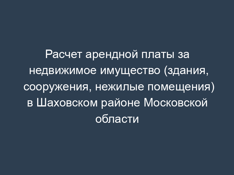Расчет арендной платы за недвижимое имущество (здания, сооружения, нежилые помещения) в Шаховском районе Московской области