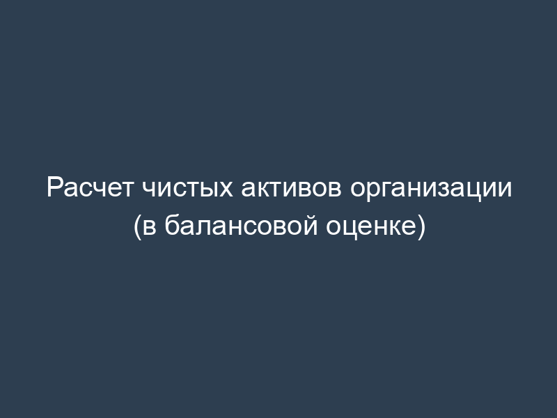Расчет чистых активов организации (в балансовой оценке)