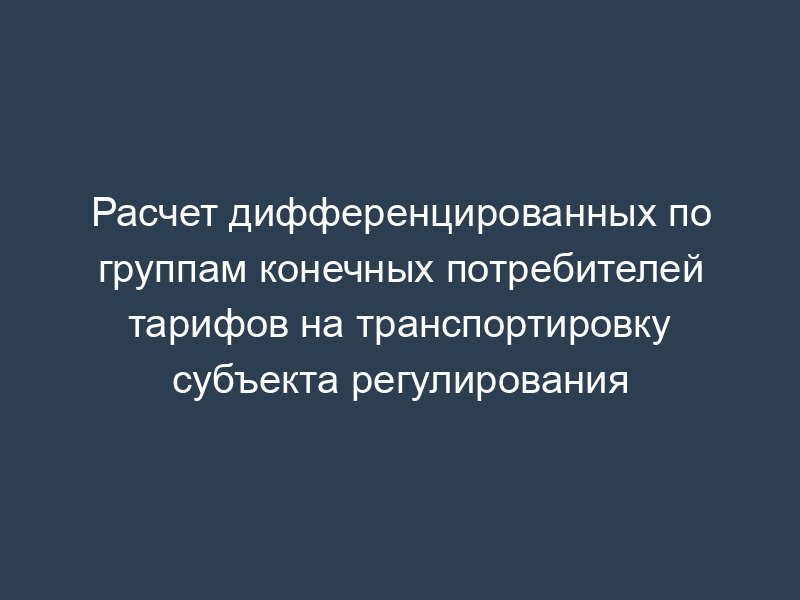 Расчет дифференцированных по группам конечных потребителей тарифов на транспортировку субъекта регулирования