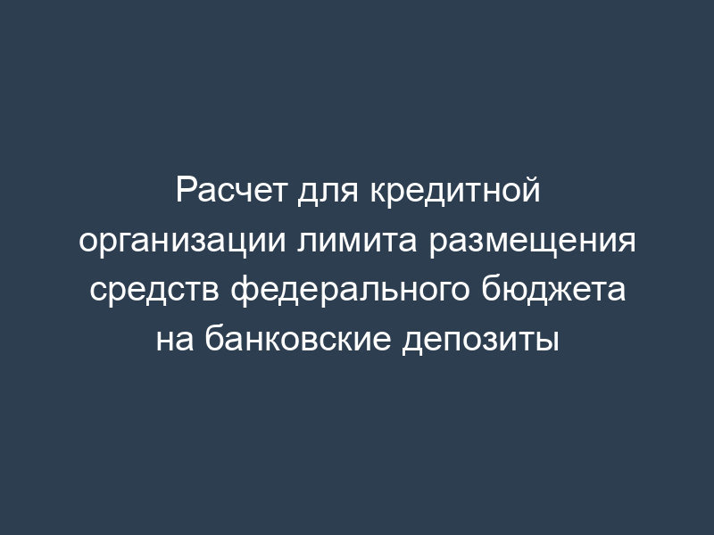 Расчет для кредитной организации лимита размещения средств федерального бюджета на банковские депозиты
