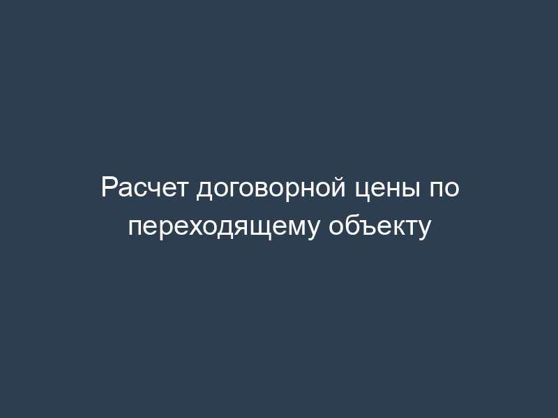 Расчет договорной цены по переходящему объекту