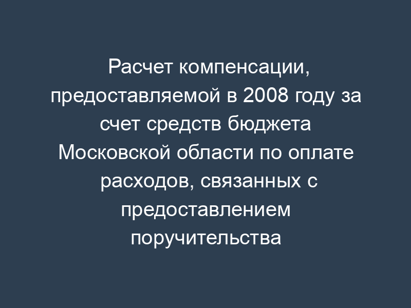 Расчет компенсации, предоставляемой в 2008 году за счет средств бюджета Московской области по оплате расходов, связанных с предоставлением поручительства организации