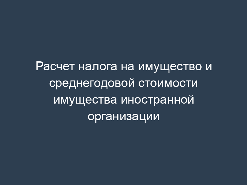 Расчет налога на имущество и среднегодовой стоимости имущества иностранной организации