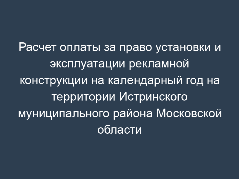 Расчет оплаты за право установки и эксплуатации рекламной конструкции на календарный год на территории Истринского муниципального района Московской области