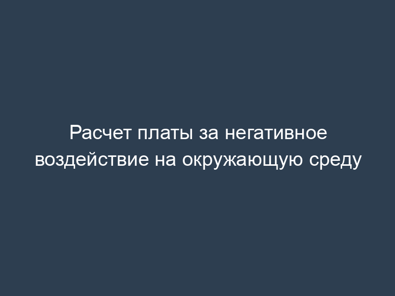 Расчет платы за негативное воздействие на окружающую среду