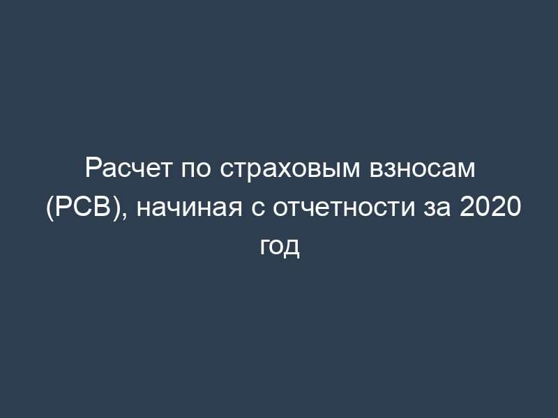 Расчет по страховым взносам (РСВ), начиная с отчетности за 2020 год