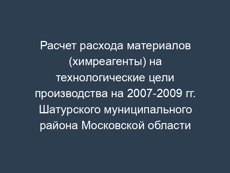 Расчет расхода материалов (химреагенты) на технологические цели производства на 2007-2009 гг. Шатурского муниципального района Московской области