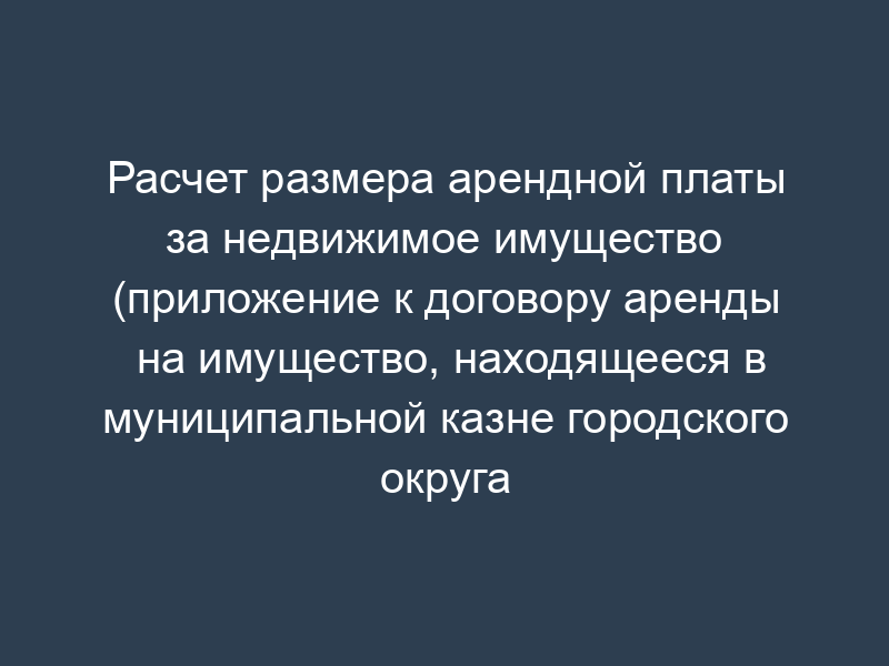 Расчет размера арендной платы за недвижимое имущество (приложение к договору аренды на имущество, находящееся в муниципальной казне городского округа Орехово-Зуево Московской области)