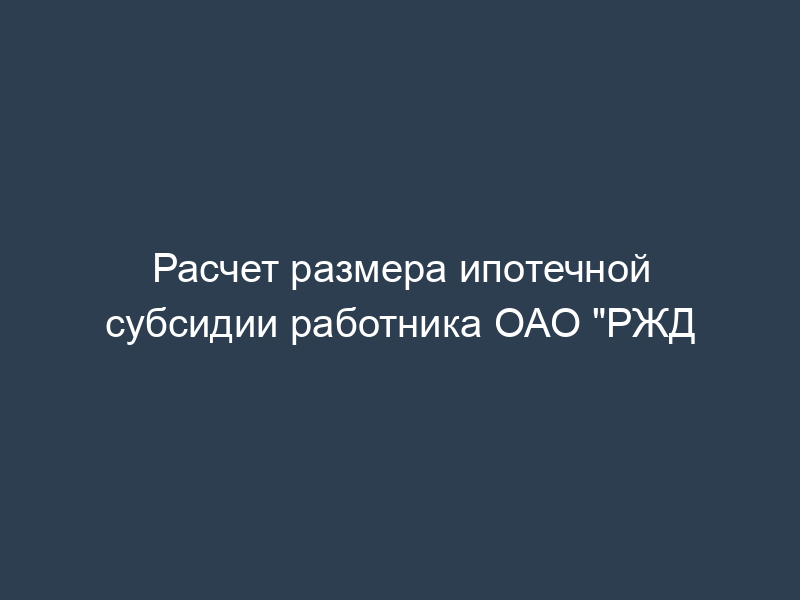 Расчет размера ипотечной субсидии работника ОАО "РЖД