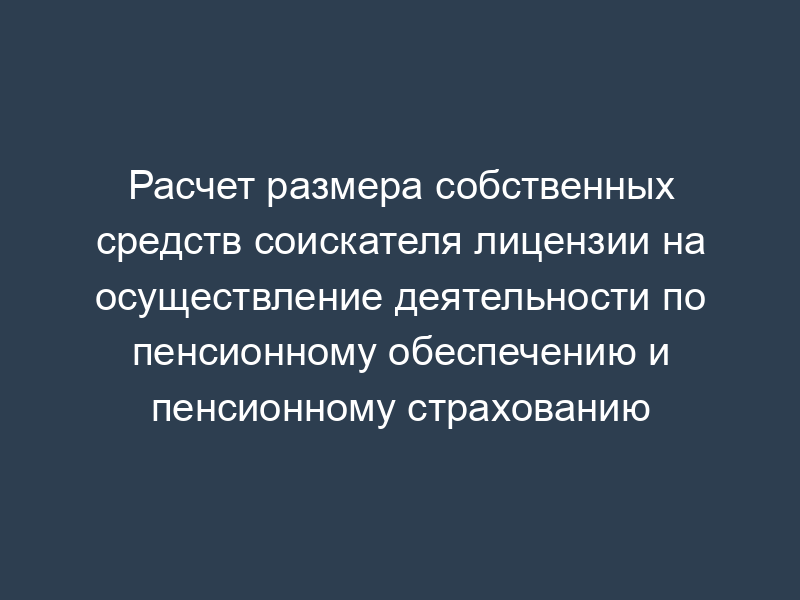 Расчет размера собственных средств соискателя лицензии на осуществление деятельности по пенсионному обеспечению и пенсионному страхованию