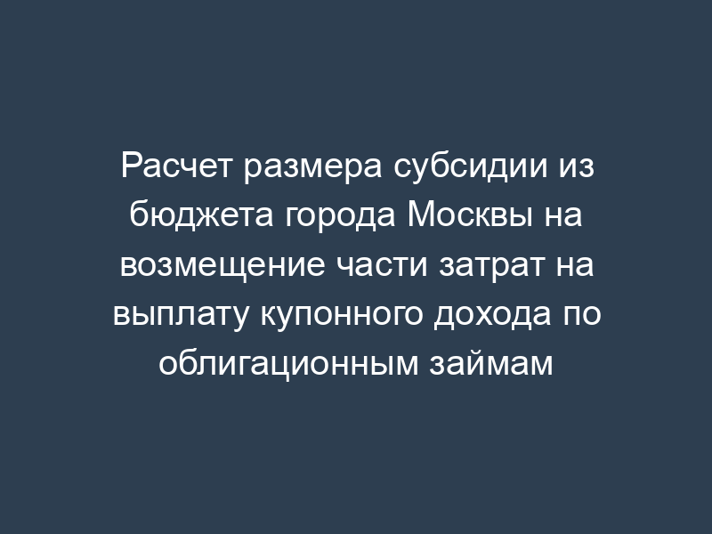 Расчет размера субсидии из бюджета города Москвы на возмещение части затрат на выплату купонного дохода по облигационным займам