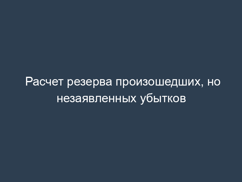 Расчет резерва произошедших, но незаявленных убытков