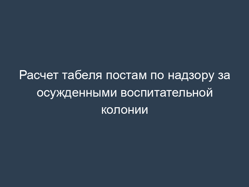 Расчет табеля постам по надзору за осужденными воспитательной колонии