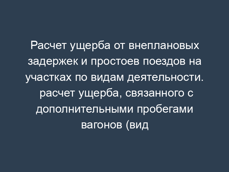 Расчет ущерба от внеплановых задержек и простоев поездов на участках по видам деятельности. расчет ущерба, связанного с дополнительными пробегами вагонов (вид деятельности - предоставление услуг инфраструктуры. груженые вагоны)