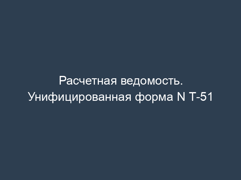 Расчетная ведомость. Унифицированная форма N Т-51