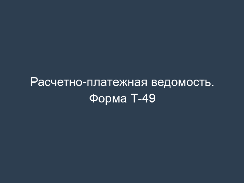 Расчетно-платежная ведомость. Форма Т-49