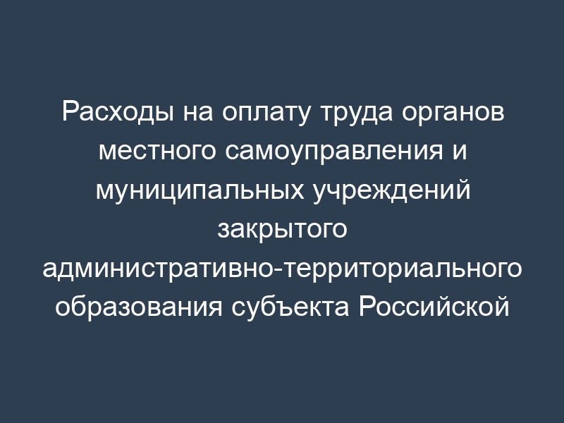 Расходы на оплату труда органов местного самоуправления и муниципальных учреждений закрытого административно-территориального образования субъекта Российской Федерации. Форма N 3