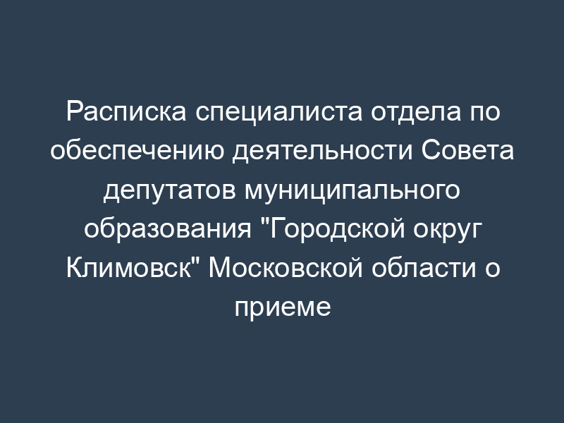 Расписка специалиста отдела по обеспечению деятельности Совета депутатов муниципального образования "Городской округ Климовск" Московской области о приеме письменного обращения гражданина