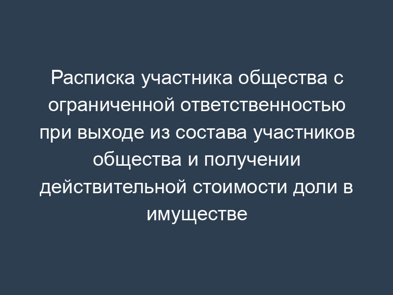 Расписка участника общества с ограниченной ответственностью при выходе из состава участников общества и получении действительной стоимости доли в имуществе общества