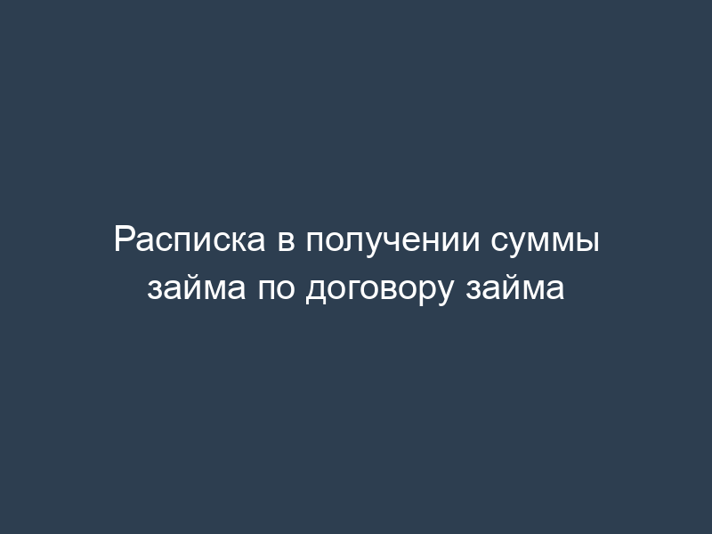 Расписка в получении суммы займа по договору займа