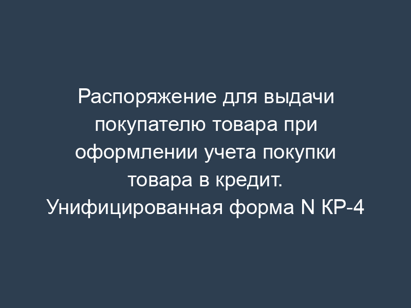 Распоряжение для выдачи покупателю товара при оформлении учета покупки товара в кредит. Унифицированная форма N КР-4