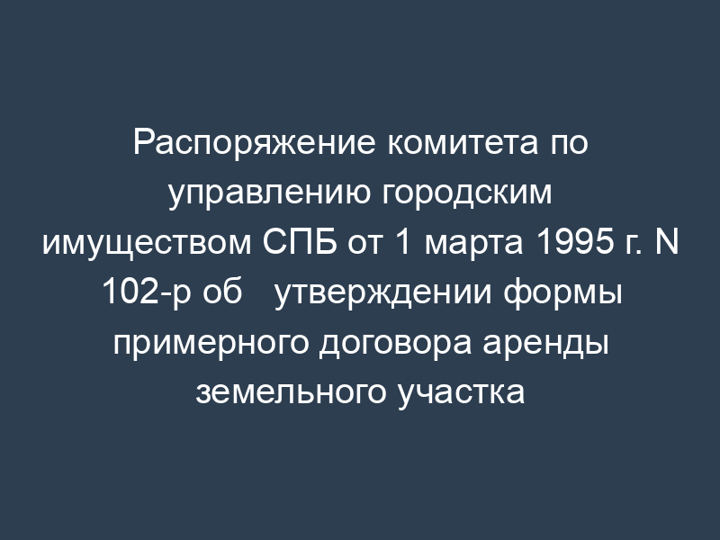 Распоряжение комитета по управлению городским имуществом СПБ от 1 марта 1995 г. N 102-р об   утверждении формы примерного договора аренды земельного участка