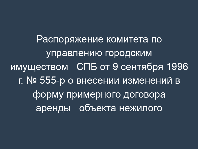 Распоряжение комитета по управлению городским имуществом   СПБ от 9 сентября 1996 г. № 555-р о внесении изменений в форму примерного договора аренды   объекта нежилого фонда