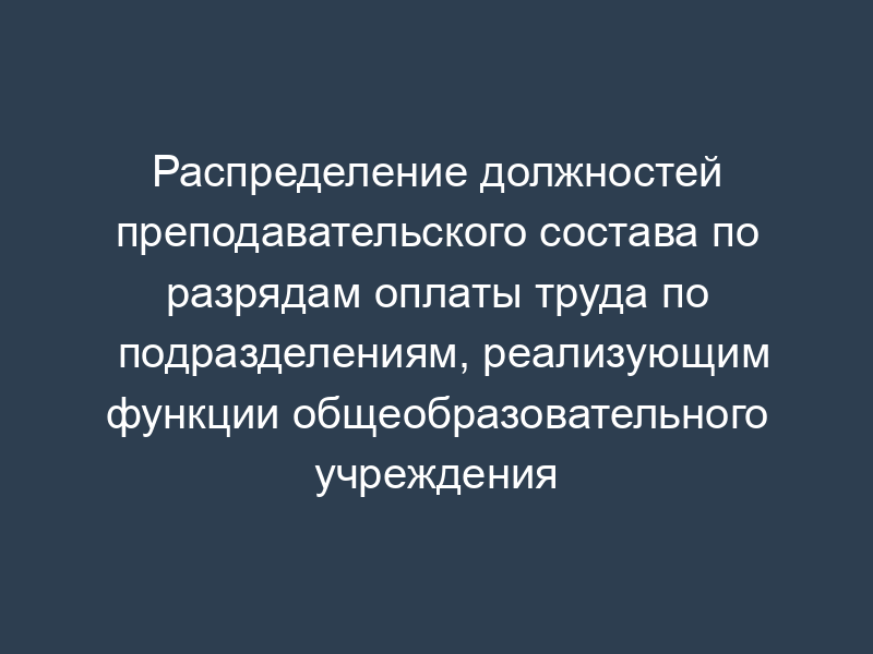 Распределение должностей преподавательского состава по разрядам оплаты труда по подразделениям, реализующим функции общеобразовательного учреждения (школа-интернат)