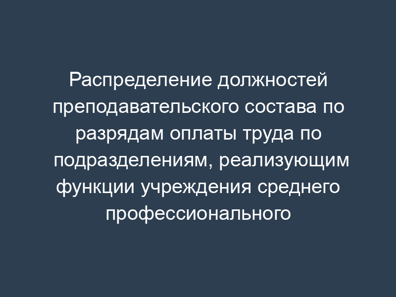 Распределение должностей преподавательского состава по разрядам оплаты труда по подразделениям, реализующим функции учреждения среднего профессионального образования (колледж, техникум)