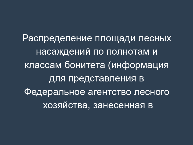 Распределение площади лесных насаждений по полнотам и классам бонитета (информация для представления в Федеральное агентство лесного хозяйства, занесенная в государственный лесной реестр)
