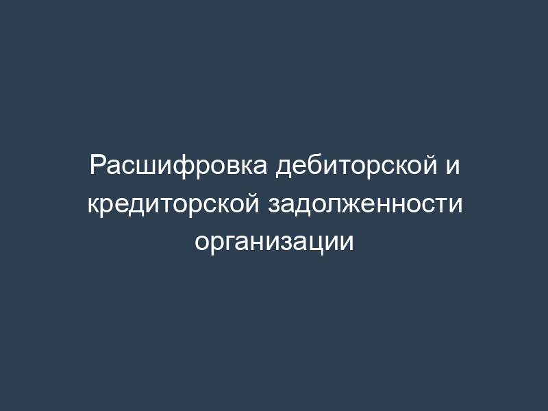 Расшифровка дебиторской и кредиторской задолженности организации