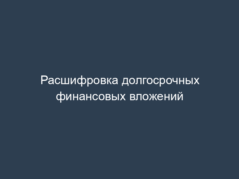 Расшифровка долгосрочных финансовых вложений