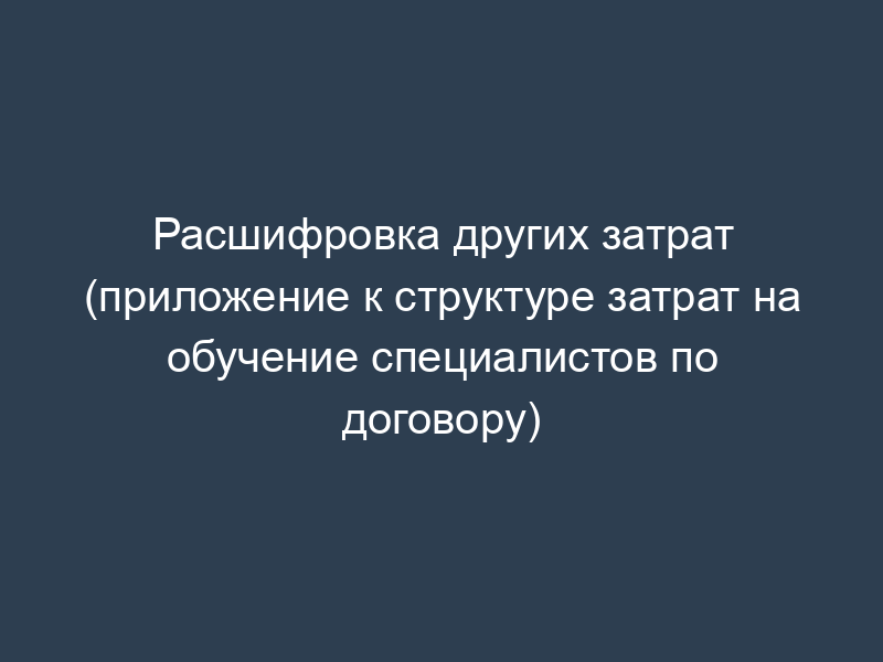 Расшифровка других затрат (приложение к структуре затрат на обучение специалистов по договору)