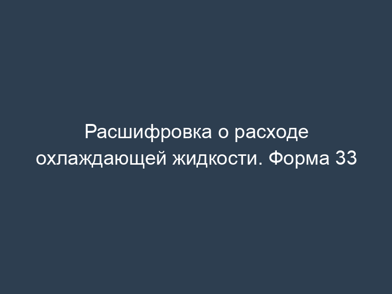 Расшифровка о расходе охлаждающей жидкости. Форма 33