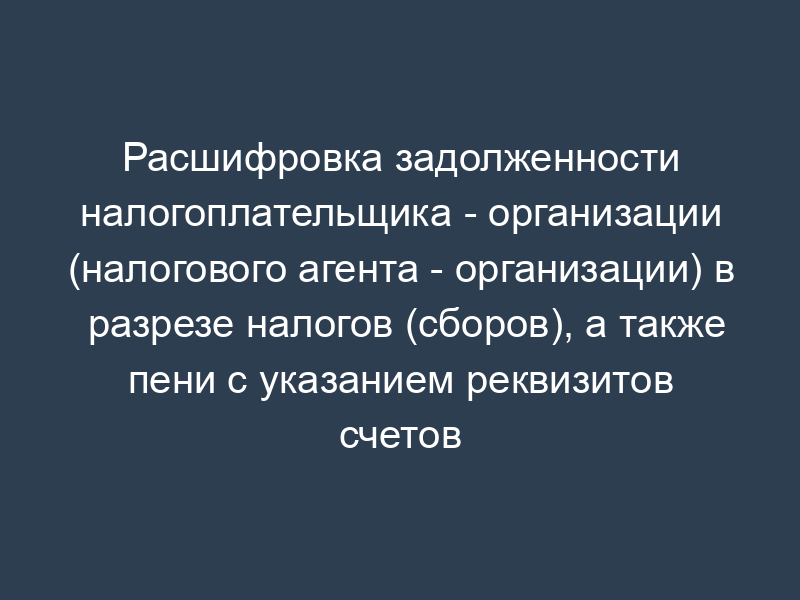 Расшифровка задолженности налогоплательщика - организации (налогового агента - организации) в разрезе налогов (сборов), а также пени с указанием реквизитов счетов по учету доходов соответствующих бюджетов и кодов бюджетной классификации (образец)