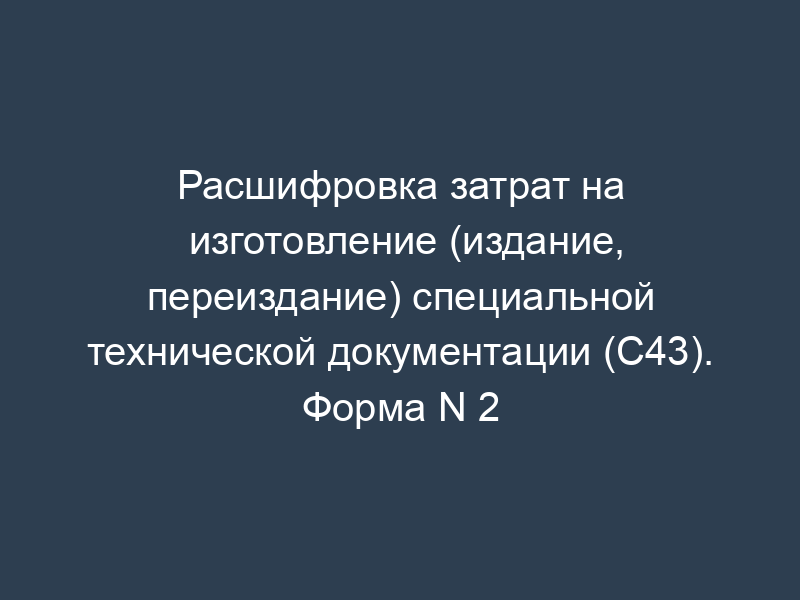 Расшифровка затрат на изготовление (издание, переиздание) специальной технической документации (С43). Форма N 2