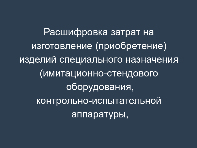 Расшифровка затрат на изготовление (приобретение) изделий специального назначения (имитационно-стендового оборудования, контрольно-испытательной аппаратуры, специального инструмента, специальной оснастки и т.п.) (С44). Форма N 3