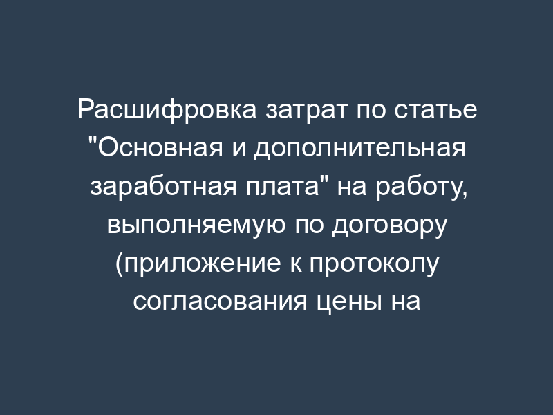 Расшифровка затрат по статье "Основная и дополнительная заработная плата" на работу, выполняемую по договору (приложение к протоколу согласования цены на выполнение научно-исследовательской, опытно-конструкторской работы)