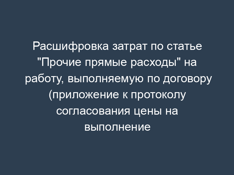 Расшифровка затрат по статье "Прочие прямые расходы" на работу, выполняемую по договору (приложение к протоколу согласования цены на выполнение научно-исследовательской, опытно-конструкторской работы)