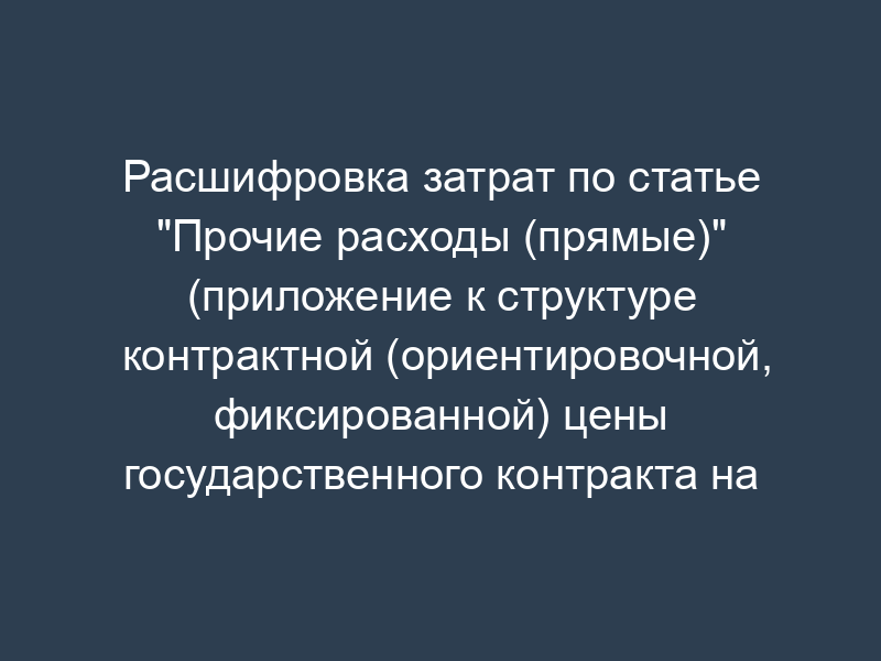 Расшифровка затрат по статье "Прочие расходы (прямые)" (приложение к структуре контрактной (ориентировочной, фиксированной) цены государственного контракта на выполнение научно-исследовательской (опытно-конструкторской) работы)