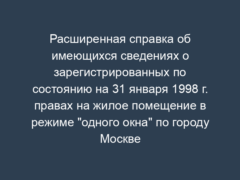 Расширенная справка об имеющихся сведениях о зарегистрированных по состоянию на 31 января 1998 г. правах на жилое помещение в режиме "одного окна" по городу Москве