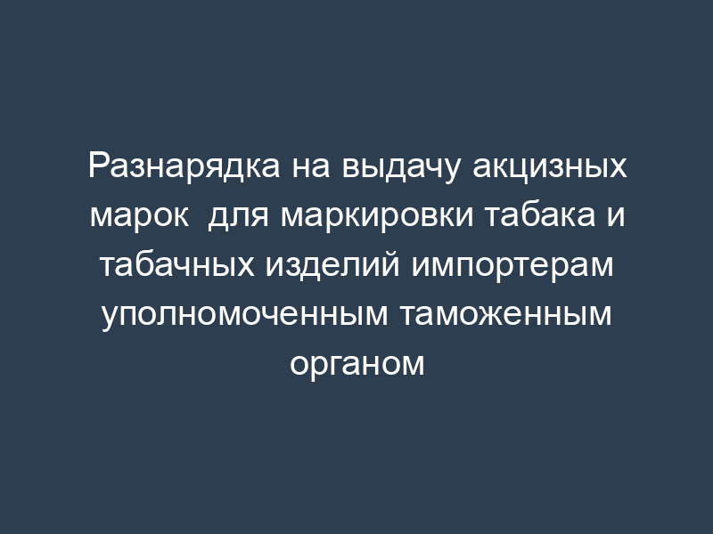 Разнарядка на выдачу акцизных марок  для маркировки табака и табачных изделий импортерам уполномоченным таможенным органом