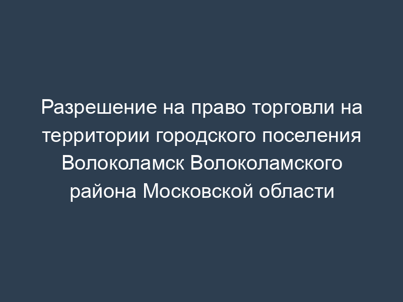 Разрешение на право торговли на территории городского поселения Волоколамск Волоколамского района Московской области
