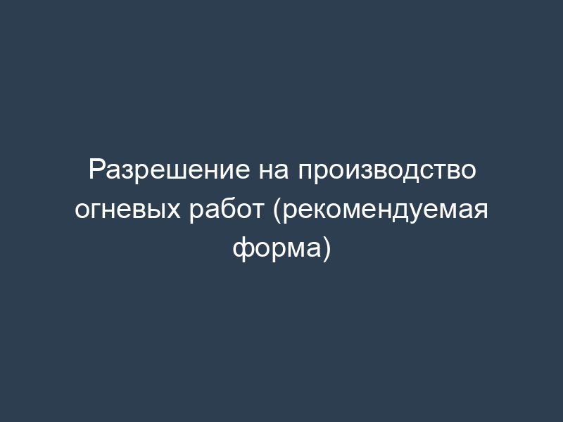 Разрешение на производство огневых работ (рекомендуемая форма)