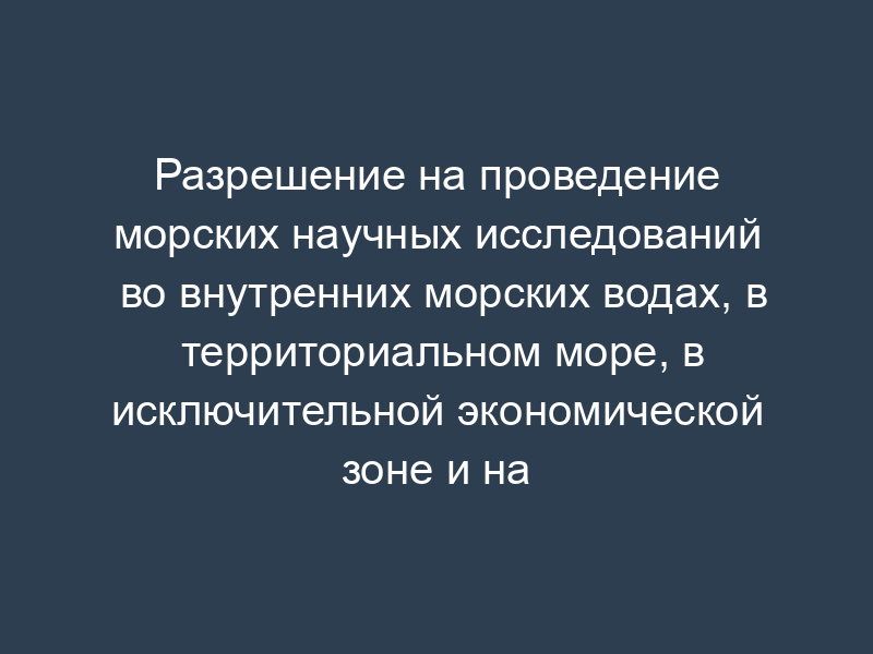 Разрешение на проведение морских научных исследований во внутренних морских водах, в территориальном море, в исключительной экономической зоне и на континентальном шельфе Российской Федерации