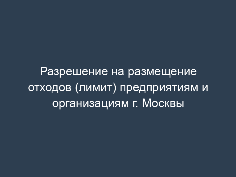 Разрешение на размещение отходов (лимит) предприятиям и организациям г. Москвы