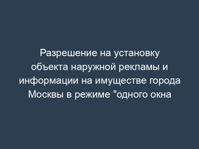 Разрешение на установку объекта наружной рекламы и информации на имуществе города Москвы в режиме "одного окна