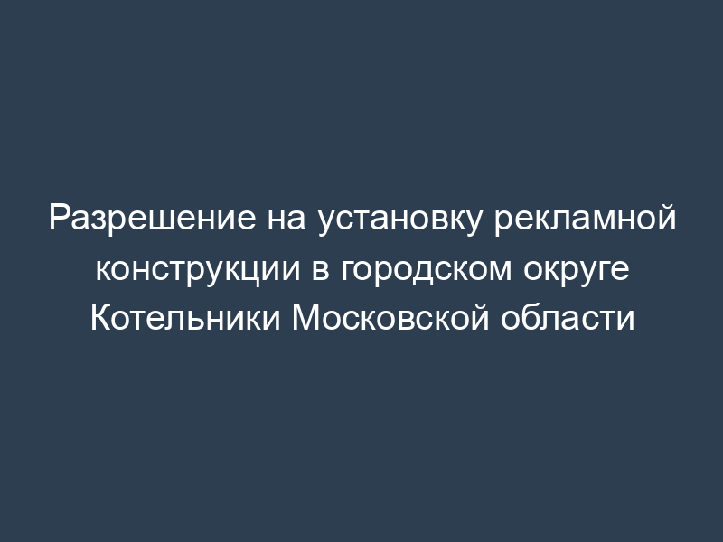 Разрешение на установку рекламной конструкции в городском округе Котельники Московской области