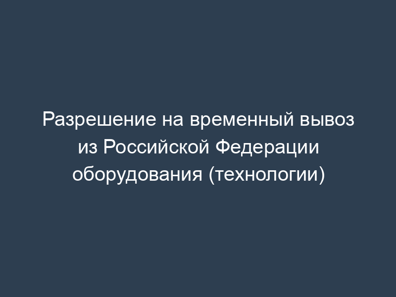 Разрешение на временный вывоз из Российской Федерации оборудования (технологии)