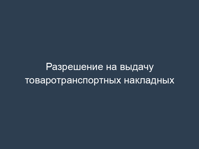 Разрешение на выдачу товаротранспортных накладных